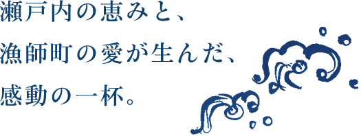 瀬戸内の恵みと、漁師町の愛が生んだ、感動の一杯。